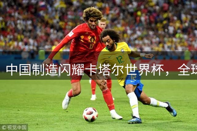 中国制造闪耀卡塔尔世界杯，全球消费版图悄然重塑