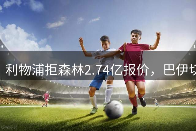 利物浦拒森林2.74亿报价，巴伊切蒂奇离队回归塞尔塔