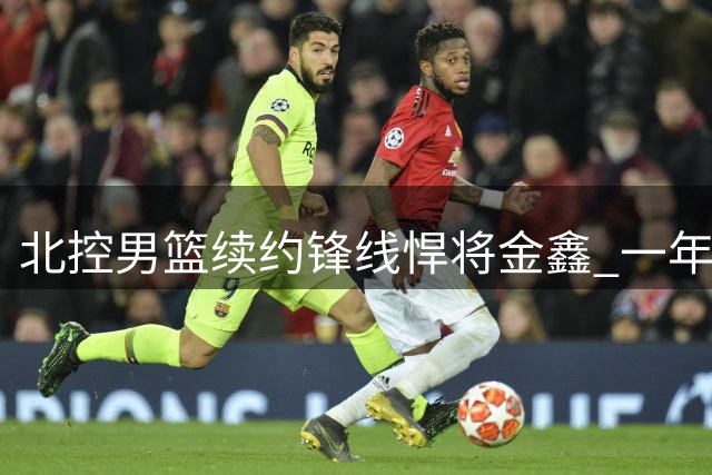 北控男篮续约锋线悍将金鑫 一年合约延续老将征程