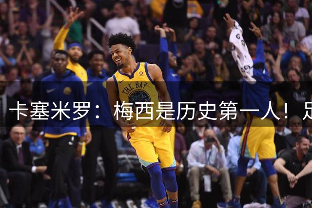 卡塞米罗：梅西是历史第一人！足球之神！我不可能防住他！