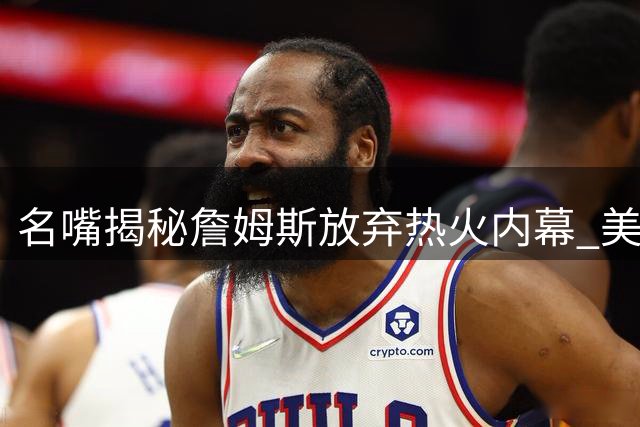名嘴揭秘詹姆斯放弃热火内幕 美媒曝迈阿密转攻两大全明星补强