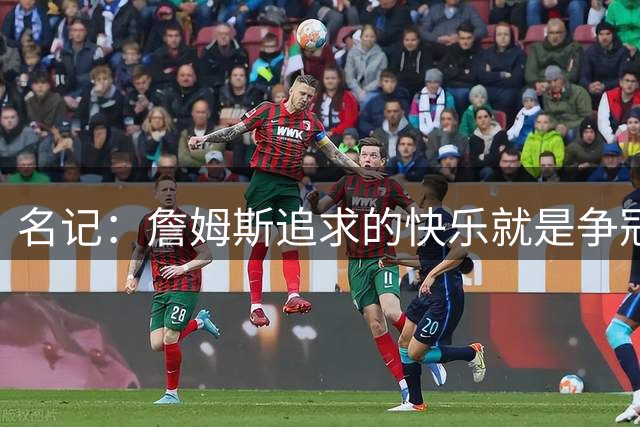 名记：詹姆斯追求的快乐就是争冠实力 湖人上次进总决赛已是6年前