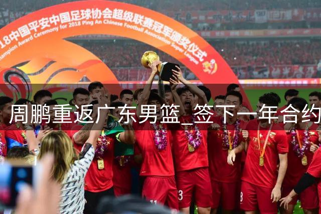 周鹏重返广东男篮 签下一年合约