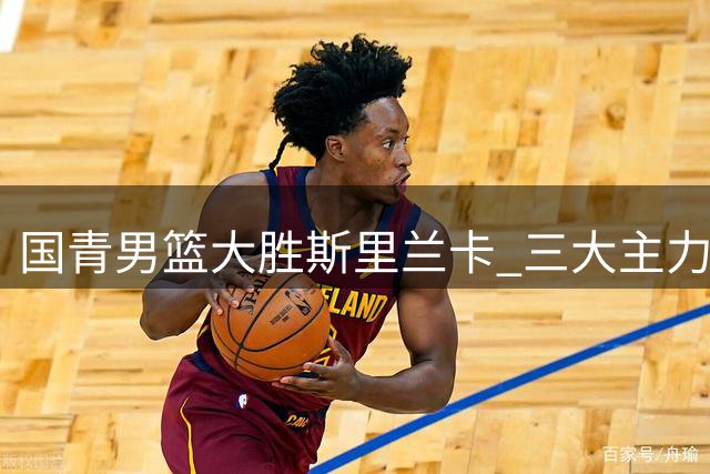 国青男篮大胜斯里兰卡 三大主力表现抢眼