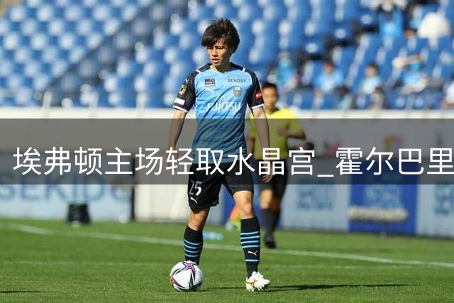 埃弗顿主场轻取水晶宫 霍尔巴里建功助球队首战告捷