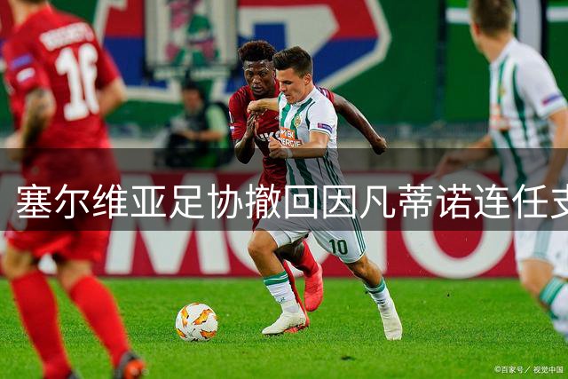 塞尔维亚足协撤回因凡蒂诺连任支持 呼吁国际足联重建公信力