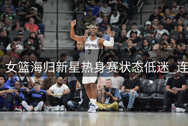 女篮海归新星热身赛状态低迷 连续失误暴露磨合问题