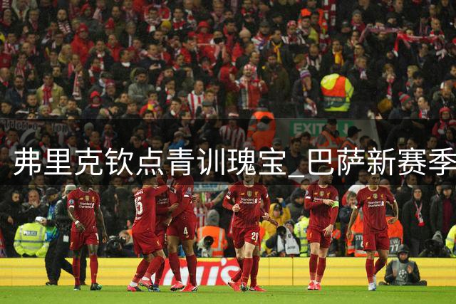 弗里克钦点青训瑰宝 巴萨新赛季防线核心浮出水面