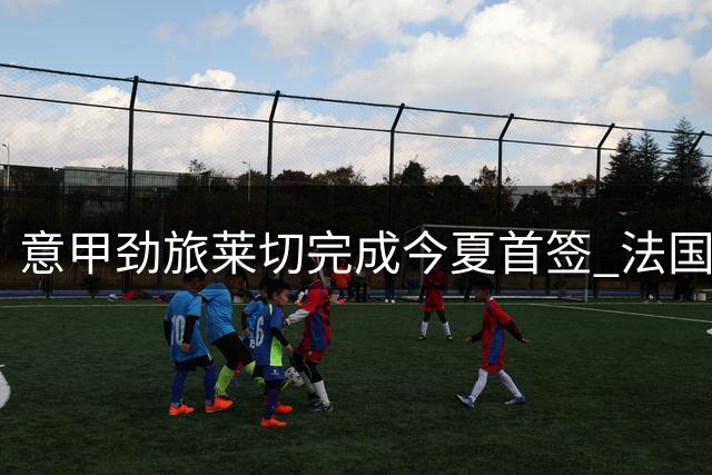 意甲劲旅莱切完成今夏首签 法国新星热贝尔斯加盟在即