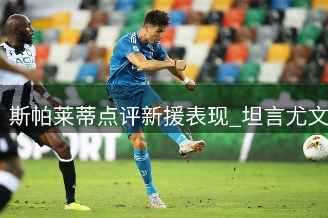 斯帕莱蒂点评新援表现 坦言尤文仍需补强方能争冠