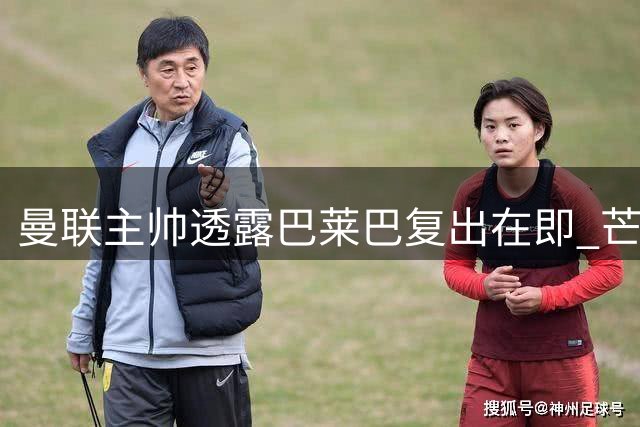 曼联主帅透露巴莱巴复出在即 芒特恢复训练状态良好