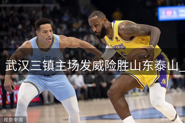 武汉三镇主场发威险胜山东泰山 龙威破门奠定胜局