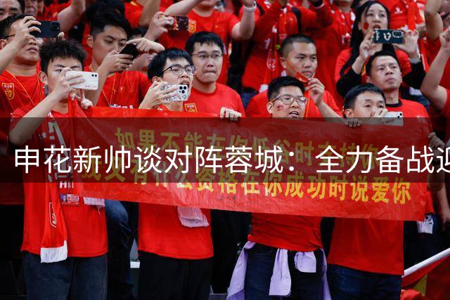 申花新帅谈对阵蓉城：全力备战迎战强敌 球员斗志值得肯定