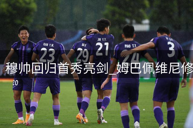 穆帅回归首秀亮剑 姆巴佩维尼修斯联袂首发引关注