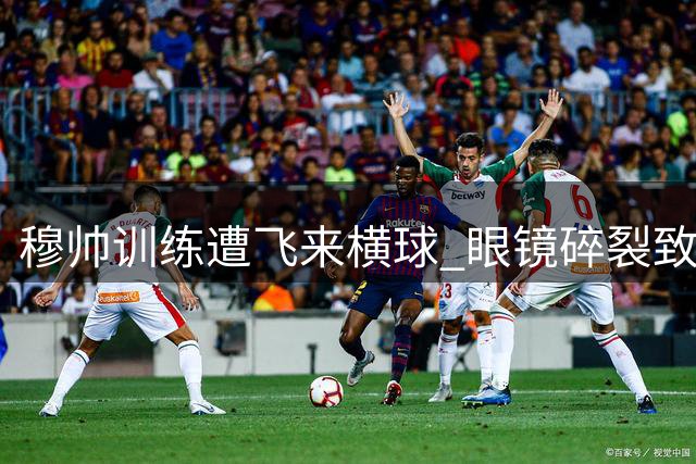 穆帅训练遭"飞来横球" 眼镜碎裂致眼部挂彩