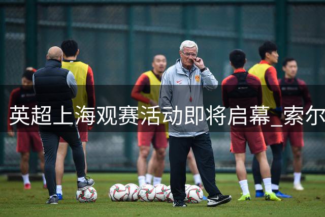 英超上海观赛活动即将启幕 索尔斯克亚将现身球迷盛宴