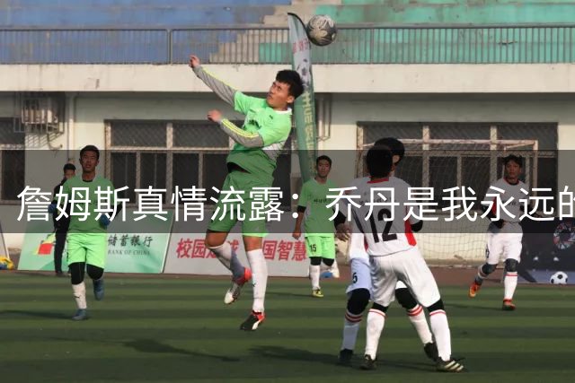 詹姆斯真情流露：乔丹是我永远的篮球偶像与人生导师