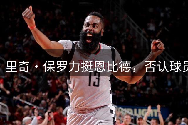 里奇·保罗力挺恩比德，否认球员训练态度问题