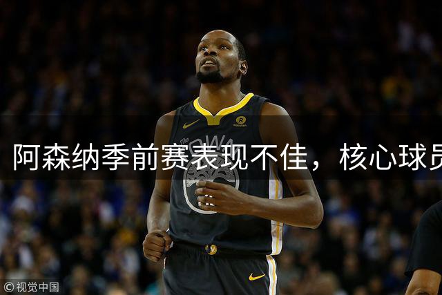 阿森纳季前赛表现不佳，核心球员回归带来希望