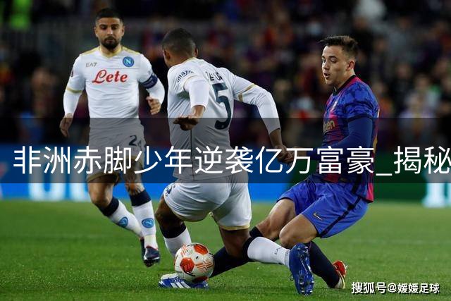 非洲赤脚少年逆袭亿万富豪 揭秘马内倾尽家财反哺家乡的震撼人生