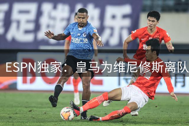 ESPN独家：皇马为维尼修斯离队开绿灯 阿森纳引援现转机