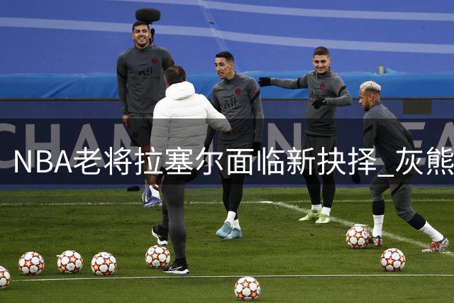 NBA老将拉塞尔面临新抉择 灰熊重建再添离别变局