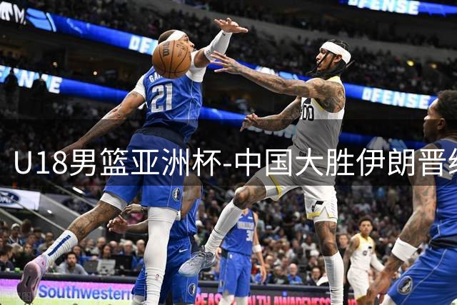 U18男篮亚洲杯-中国大胜伊朗晋级八强 三战全胜小组第一